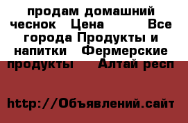 продам домашний чеснок › Цена ­ 100 - Все города Продукты и напитки » Фермерские продукты   . Алтай респ.